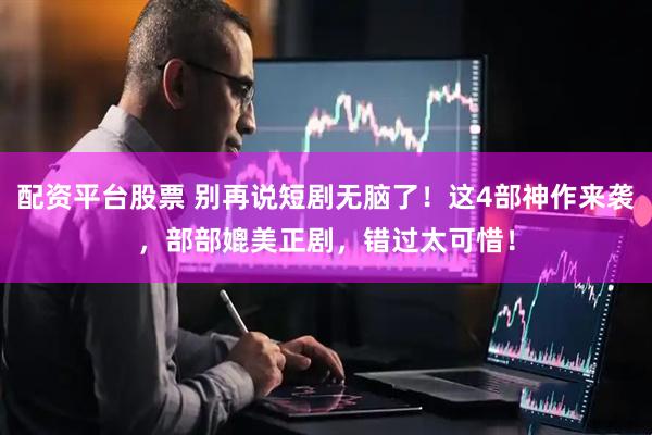 配资平台股票 别再说短剧无脑了！这4部神作来袭，部部媲美正剧，错过太可惜！