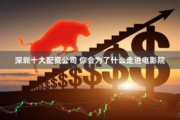 深圳十大配资公司 你会为了什么走进电影院