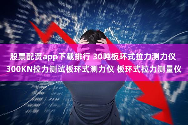 股票配资app下载排行 30吨板环式拉力测力仪 300KN拉力测试板环式测力仪 板环式拉力测量仪