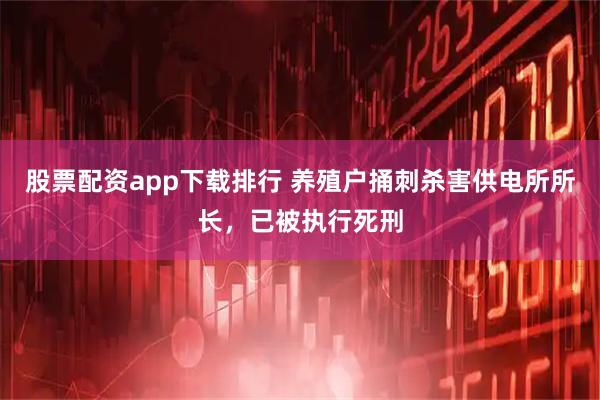 股票配资app下载排行 养殖户捅刺杀害供电所所长，已被执行死刑