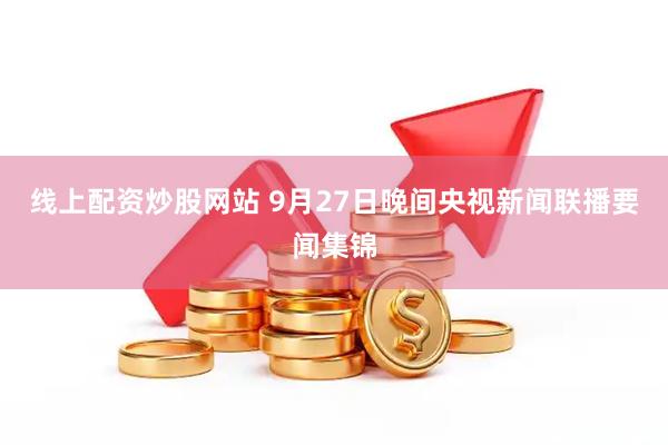 线上配资炒股网站 9月27日晚间央视新闻联播要闻集锦