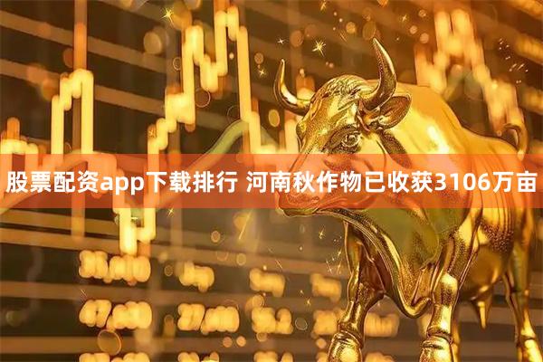 股票配资app下载排行 河南秋作物已收获3106万亩