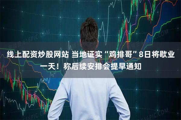 线上配资炒股网站 当地证实“鸡排哥”8日将歇业一天！称后续安排会提早通知