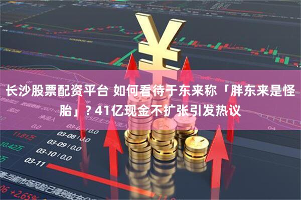 长沙股票配资平台 如何看待于东来称「胖东来是怪胎」? 41亿现金不扩张引发热议