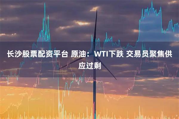 长沙股票配资平台 原油：WTI下跌 交易员聚焦供应过剩