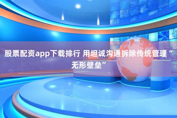 股票配资app下载排行 用坦诚沟通拆除传统管理“无形壁垒”