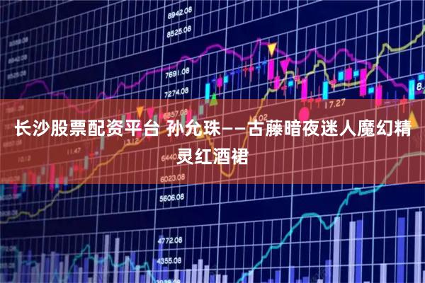 长沙股票配资平台 孙允珠——古藤暗夜迷人魔幻精灵红酒裙