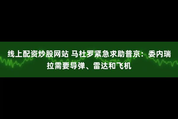线上配资炒股网站 马杜罗紧急求助普京：委内瑞拉需要导弹、雷达和飞机