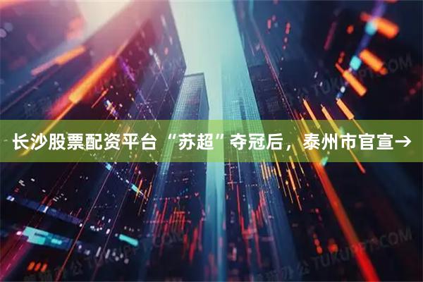 长沙股票配资平台 “苏超”夺冠后，泰州市官宣→