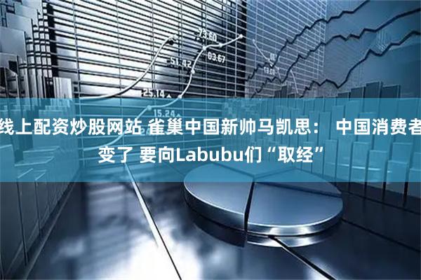 线上配资炒股网站 雀巢中国新帅马凯思： 中国消费者变了 要向Labubu们“取经”