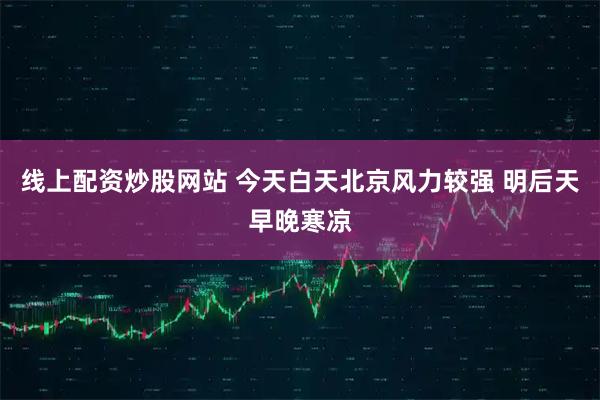 线上配资炒股网站 今天白天北京风力较强 明后天早晚寒凉