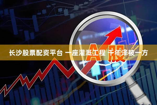 长沙股票配资平台 一座灌溉工程 千年泽被一方