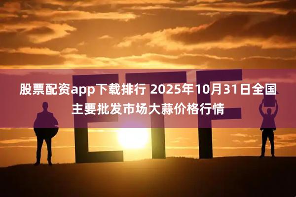 股票配资app下载排行 2025年10月31日全国主要批发市场大蒜价格行情