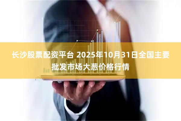 长沙股票配资平台 2025年10月31日全国主要批发市场大葱价格行情