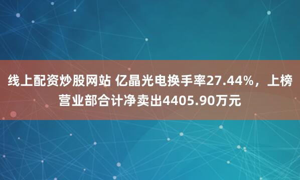 线上配资炒股网站 亿晶光电换手率27.44%,上榜营业部合计净卖出4405.90万元