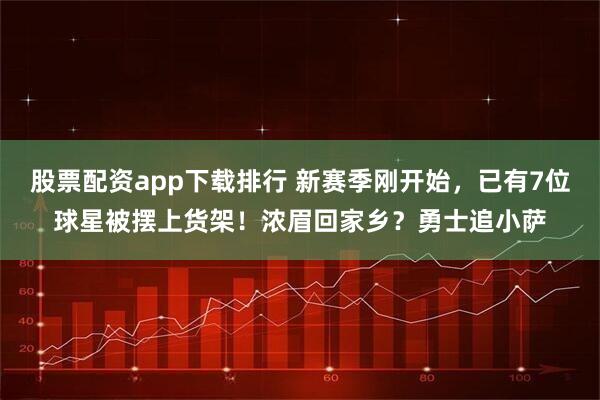股票配资app下载排行 新赛季刚开始,已有7位球星被摆上货架!浓眉回家乡?勇士追小萨