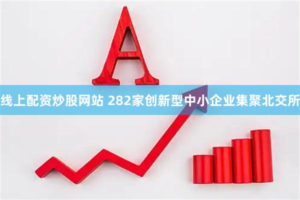 线上配资炒股网站 282家创新型中小企业集聚北交所