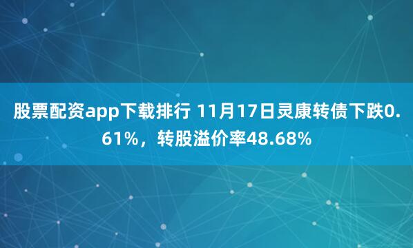 股票配资app下载排行 11月17日灵康转债下跌0.61%，转股溢价率48.68%