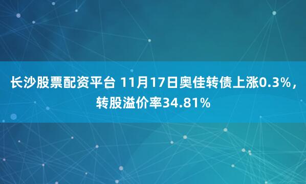 长沙股票配资平台 11月17日奥佳转债上涨0.3%，转股溢价率34.81%