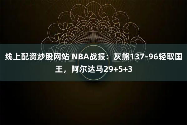 线上配资炒股网站 NBA战报：灰熊137-96轻取国王，阿尔达马29+5+3