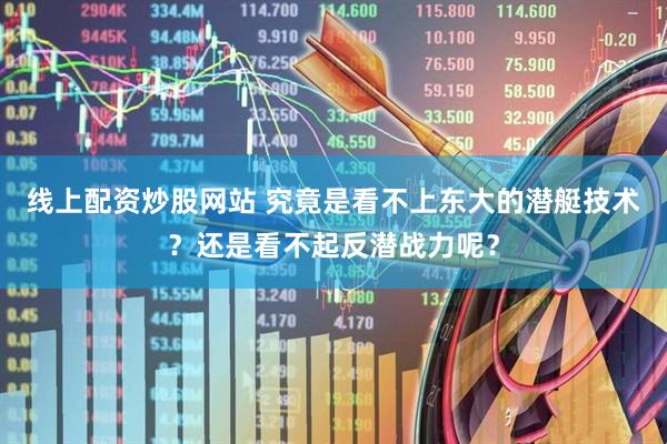 线上配资炒股网站 究竟是看不上东大的潜艇技术？还是看不起反潜战力呢？