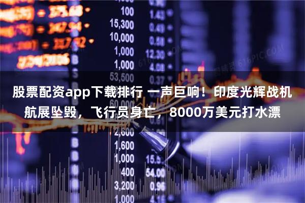 股票配资app下载排行 一声巨响！印度光辉战机航展坠毁，飞行员身亡，8000万美元打水漂