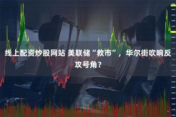 线上配资炒股网站 美联储“救市”，华尔街吹响反攻号角？