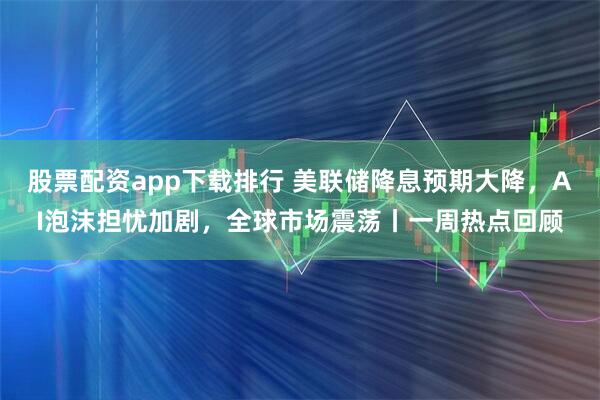 股票配资app下载排行 美联储降息预期大降，AI泡沫担忧加剧，全球市场震荡丨一周热点回顾