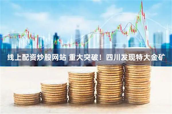 线上配资炒股网站 重大突破！四川发现特大金矿