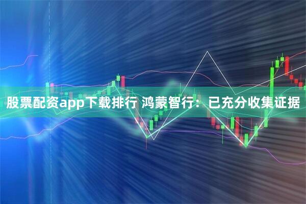 股票配资app下载排行 鸿蒙智行：已充分收集证据