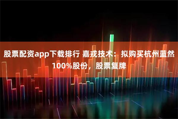 股票配资app下载排行 嘉戎技术：拟购买杭州蓝然100%股份，股票复牌