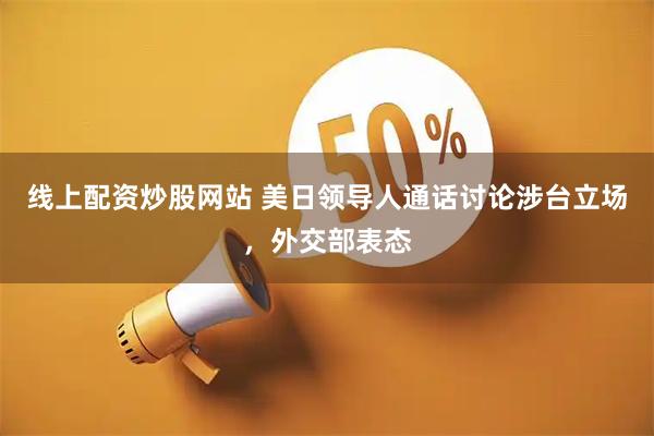线上配资炒股网站 美日领导人通话讨论涉台立场，外交部表态
