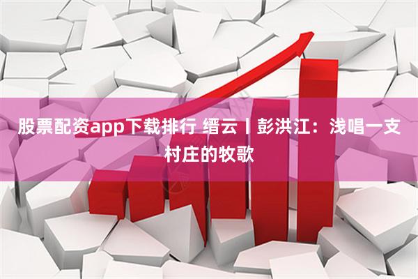股票配资app下载排行 缙云丨彭洪江：浅唱一支村庄的牧歌