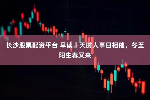 长沙股票配资平台 早读丨天时人事日相催，冬至阳生春又来