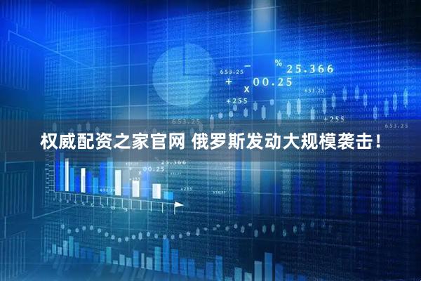 权威配资之家官网 俄罗斯发动大规模袭击！
