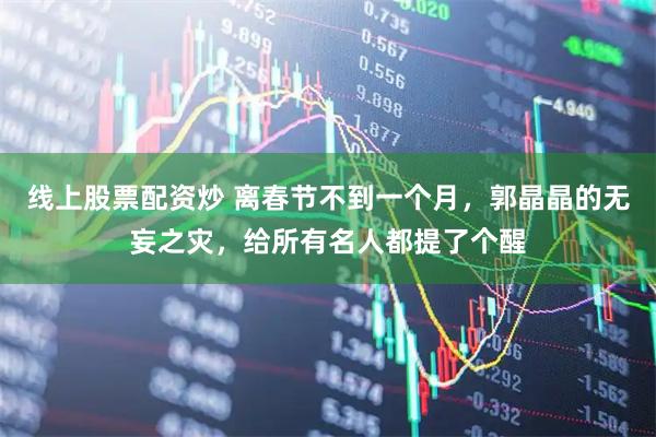 线上股票配资炒 离春节不到一个月，郭晶晶的无妄之灾，给所有名人都提了个醒