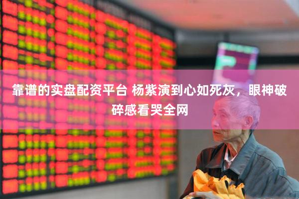 靠谱的实盘配资平台 杨紫演到心如死灰，眼神破碎感看哭全网