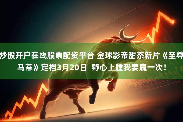 炒股开户在线股票配资平台 金球影帝甜茶新片《至尊马蒂》定档3月20日  野心上膛我要赢一次！