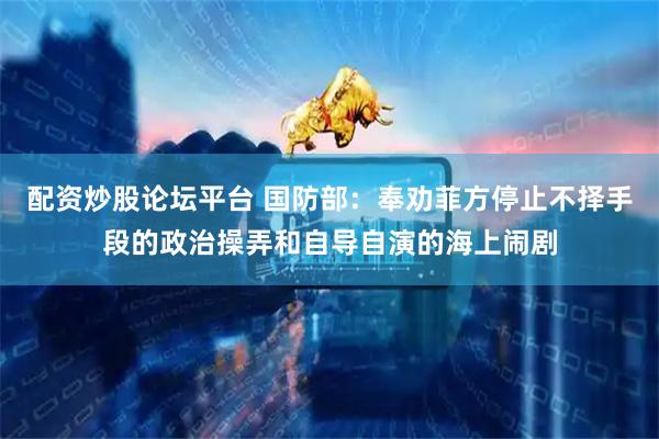 配资炒股论坛平台 国防部：奉劝菲方停止不择手段的政治操弄和自导自演的海上闹剧