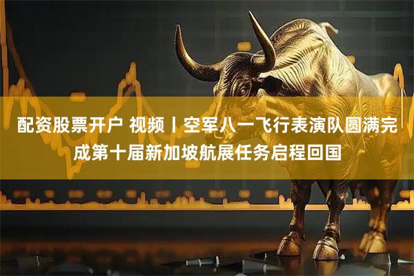 配资股票开户 视频丨空军八一飞行表演队圆满完成第十届新加坡航展任务启程回国