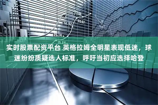 实时股票配资平台 英格拉姆全明星表现低迷，球迷纷纷质疑选人标准，呼吁当初应选择哈登