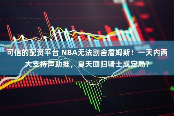 可信的配资平台 NBA无法割舍詹姆斯！一天内两大支持声助推，夏天回归骑士成定局？