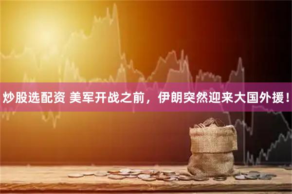 炒股选配资 美军开战之前，伊朗突然迎来大国外援！