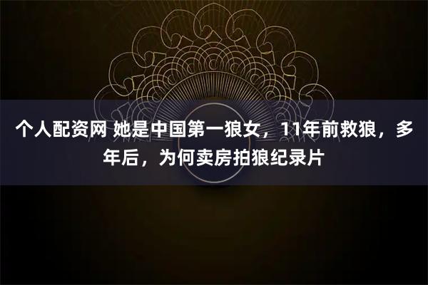 个人配资网 她是中国第一狼女，11年前救狼，多年后，为何卖房拍狼纪录片