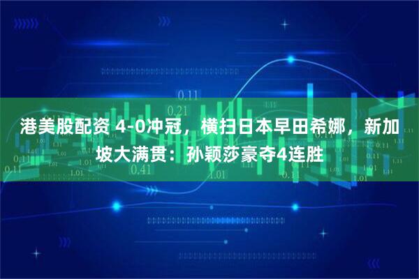 港美股配资 4-0冲冠，横扫日本早田希娜，新加坡大满贯：孙颖莎豪夺4连胜
