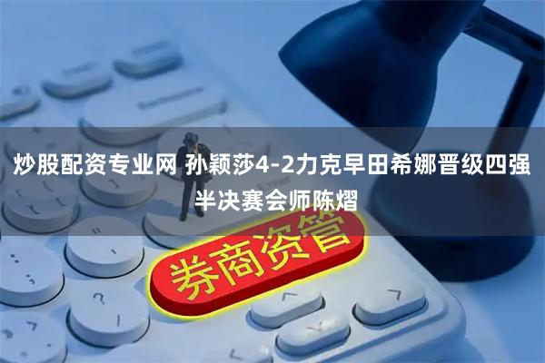 炒股配资专业网 孙颖莎4-2力克早田希娜晋级四强 半决赛会师陈熠