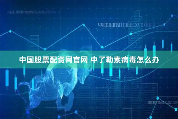 中国股票配资网官网 中了勒索病毒怎么办