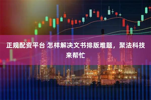 正规配资平台 怎样解决文书排版难题，聚法科技来帮忙