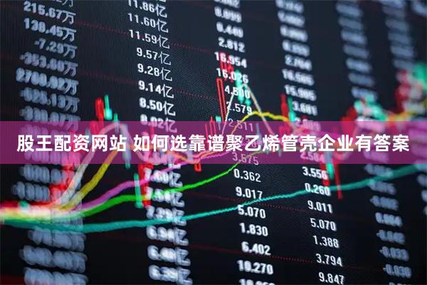 股王配资网站 如何选靠谱聚乙烯管壳企业有答案