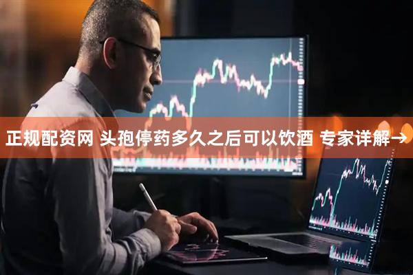 正规配资网 头孢停药多久之后可以饮酒 专家详解→